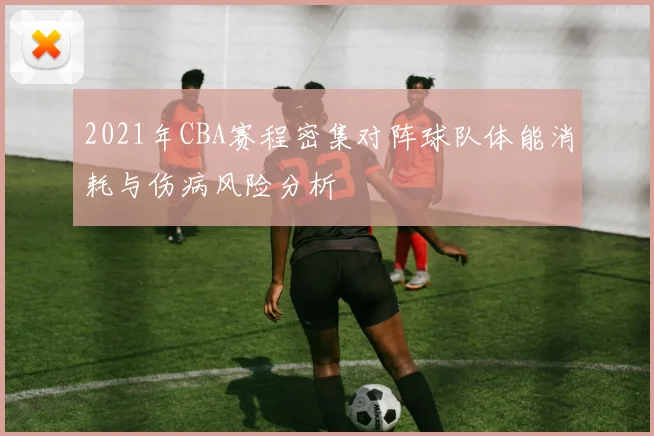 2021年CBA赛程密集对阵球队体能消耗与伤病风险分析